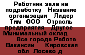 Работник зала на подработку › Название организации ­ Лидер Тим, ООО › Отрасль предприятия ­ Другое › Минимальный оклад ­ 15 000 - Все города Работа » Вакансии   . Кировская обл.,Лосево д.